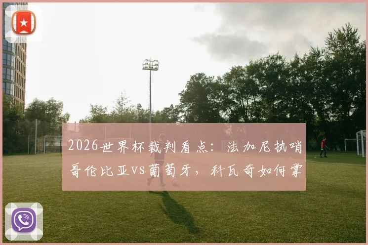 2026世界杯裁判看点:法加尼执哨哥伦比亚vs葡萄牙,科瓦奇如何掌控阿根廷比赛节奏