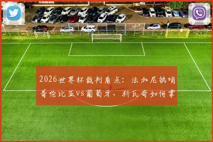 2026世界杯裁判看点：法加尼执哨哥伦比亚vs葡萄牙，科瓦奇如何掌控阿根廷比赛节奏