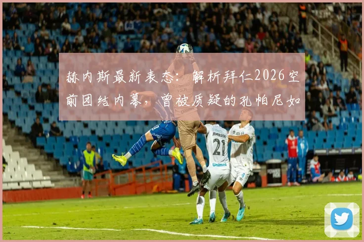 赫内斯最新表态：解析拜仁2026空前团结内幕，曾被质疑的孔帕尼如何逆袭成为德国足球榜样？
