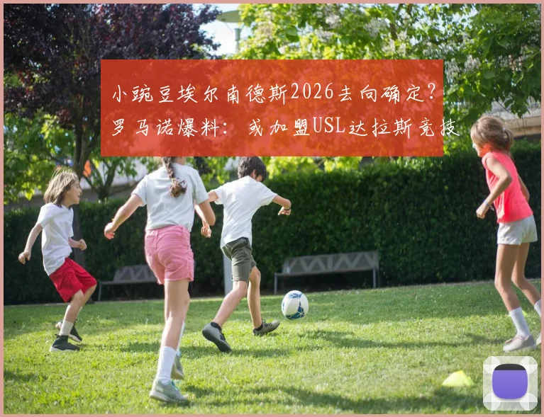 小豌豆埃尔南德斯2026去向确定?罗马诺爆料:或加盟USL达拉斯竞技,转会动态与影响全解析