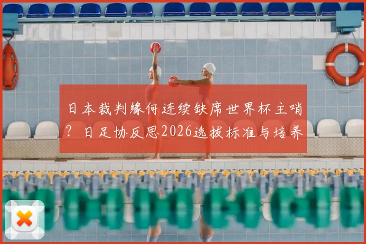 日本裁判缘何连续缺席世界杯主哨？日足协反思2026选拔标准与培养体系