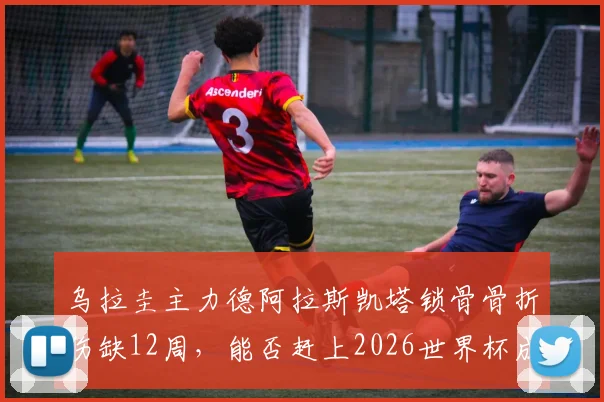 乌拉圭主力德阿拉斯凯塔锁骨骨折伤缺12周，能否赶上2026世界杯成疑，盘点其对球队战术体系影响