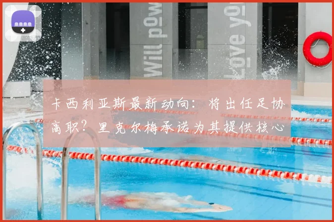 卡西利亚斯最新动向：将出任足协高职？里克尔梅承诺为其提供核心职位，关注2026年西班牙足协选举