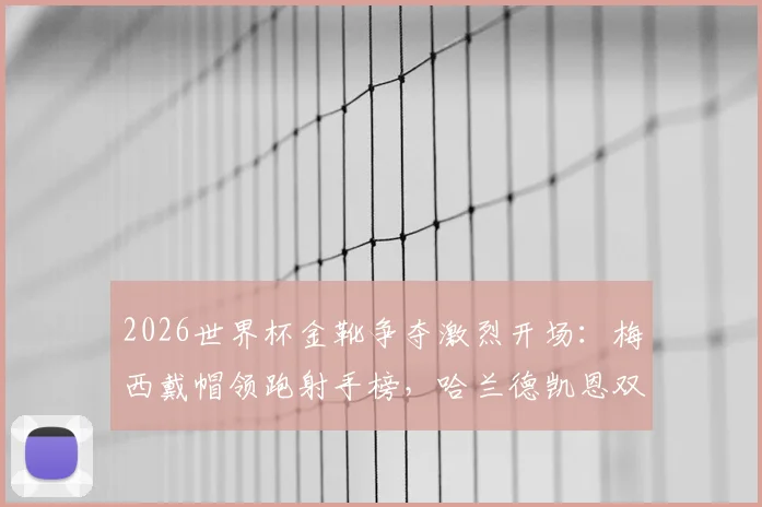 2026世界杯金靴争夺激烈开场：梅西戴帽领跑射手榜，哈兰德凯恩双双梅开二度紧追，附最新形势分析