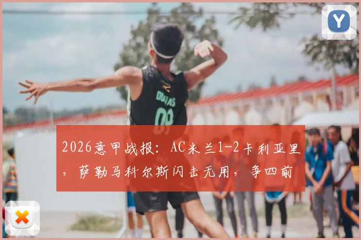 2026意甲战报：AC米兰1-2卡利亚里，萨勒马科尔斯闪击无用，争四前景堪忧