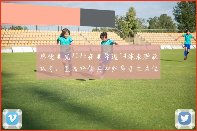 恩德里克2026在里昂造14球表现获认可，皇马评估其回归争夺主力位置可能性分析