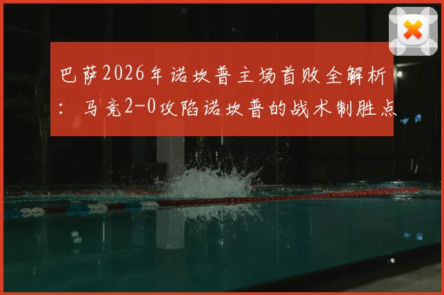 巴萨2026年诺坎普主场首败全解析：马竞2-0攻陷诺坎普的战术制胜点与巴萨危机