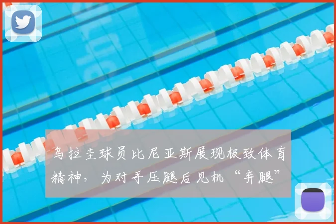 乌拉圭球员比尼亚斯展现极致体育精神，为对手压腿后见机“弃腿”快攻参与2026年进球全过程解读
