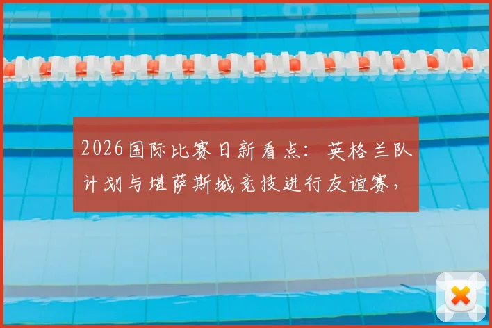 2026国际比赛日新看点：英格兰队计划与堪萨斯城竞技进行友谊赛，索斯盖特旨在考察边缘球员