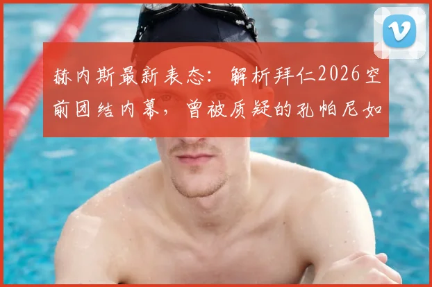 赫内斯最新表态：解析拜仁2026空前团结内幕，曾被质疑的孔帕尼如何逆袭成为德国足球榜样？