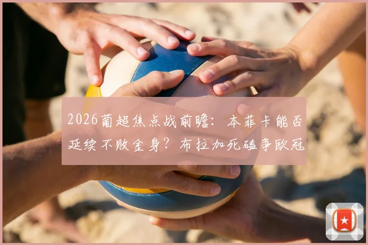 2026葡超焦点战前瞻：本菲卡能否延续不败金身？布拉加死磕争欧冠席位