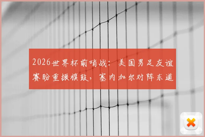 2026世界杯前哨战：美国男足友谊赛盼重振旗鼓，塞内加尔对阵东道主阵容战术全面解析
