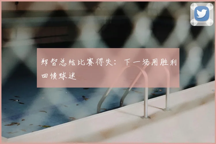 郑智总结比赛得失：下一场用胜利回馈球迷