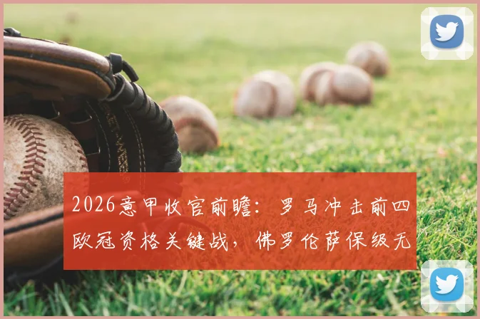 2026意甲收官前瞻：罗马冲击前四欧冠资格关键战，佛罗伦萨保级无忧后的战术悬念