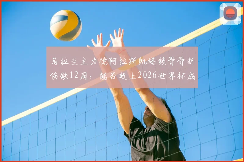 乌拉圭主力德阿拉斯凯塔锁骨骨折伤缺12周,能否赶上2026世界杯成疑,盘点其对球队战术体系影响