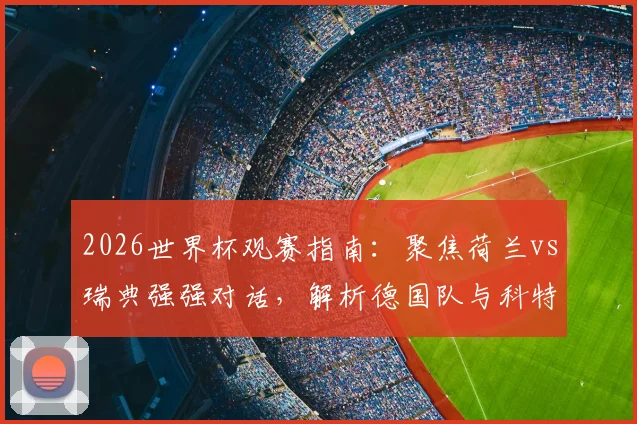 2026世界杯观赛指南：聚焦荷兰vs瑞典强强对话，解析德国队与科特迪瓦的激烈出线争夺战