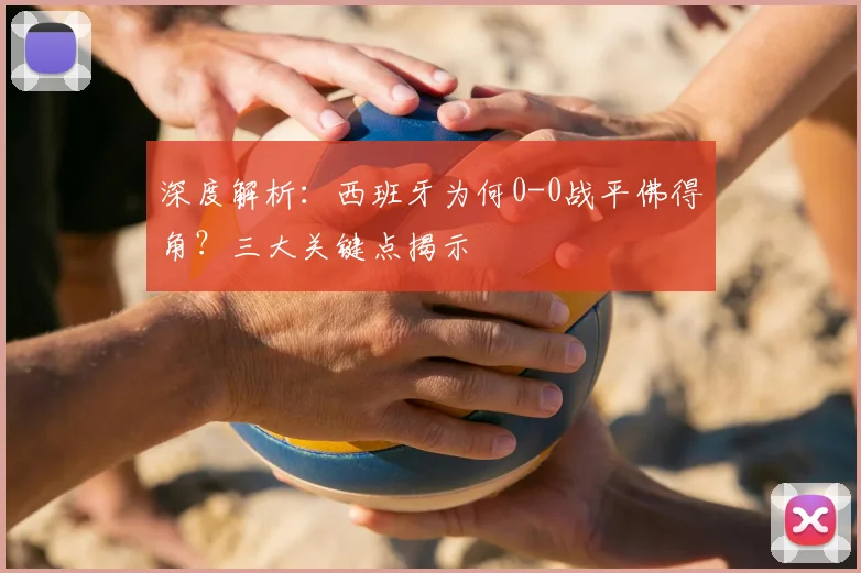 深度解析：西班牙为何0-0战平佛得角？三大关键点揭示