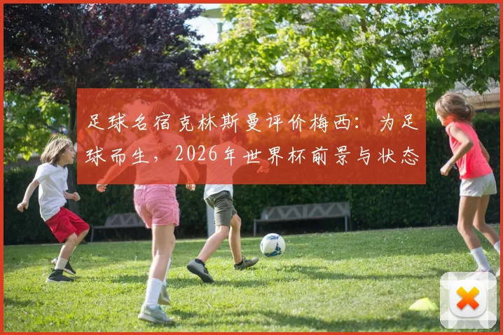 足球名宿克林斯曼评价梅西:为足球而生,2026年世界杯前景与状态分析