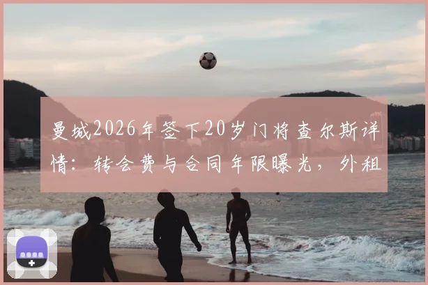 曼城2026年签下20岁门将查尔斯详情:转会费与合同年限曝光,外租女王公园巡游者锻炼解析