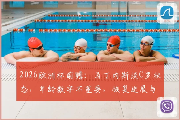 2026欧洲杯前瞻：马丁内斯谈C罗状态，年龄数字不重要，恢复进展与场上表现是关键