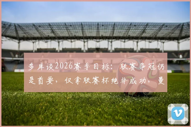 多库谈2026赛季目标：联赛争冠仍是首要，仅拿联赛杯绝非成功，曼城将全力冲刺