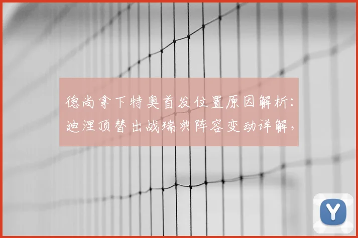 德尚拿下特奥首发位置原因解析：迪涅顶替出战瑞典阵容变动详解，2026年法国队左后卫之争前瞻