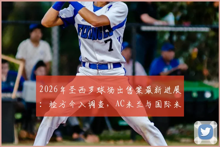 2026年圣西罗球场出售案最新进展：检方介入调查，AC米兰与国际米兰俱乐部高管被立案原因与法律风险解读