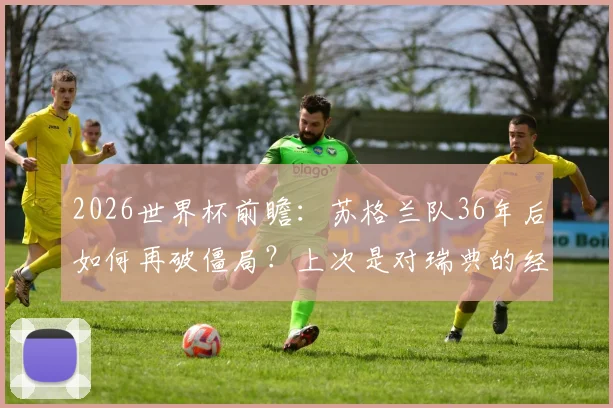 2026世界杯前瞻：苏格兰队36年后如何再破僵局？上次是对瑞典的经典之战回顾