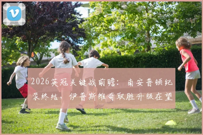 2026英冠关键战前瞻：南安普顿纪录终结，伊普斯维奇取胜升级在望，附最新积分榜与形势解读