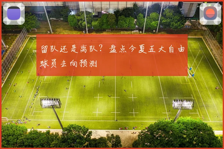 留队还是离队？盘点今夏五大自由球员去向预测