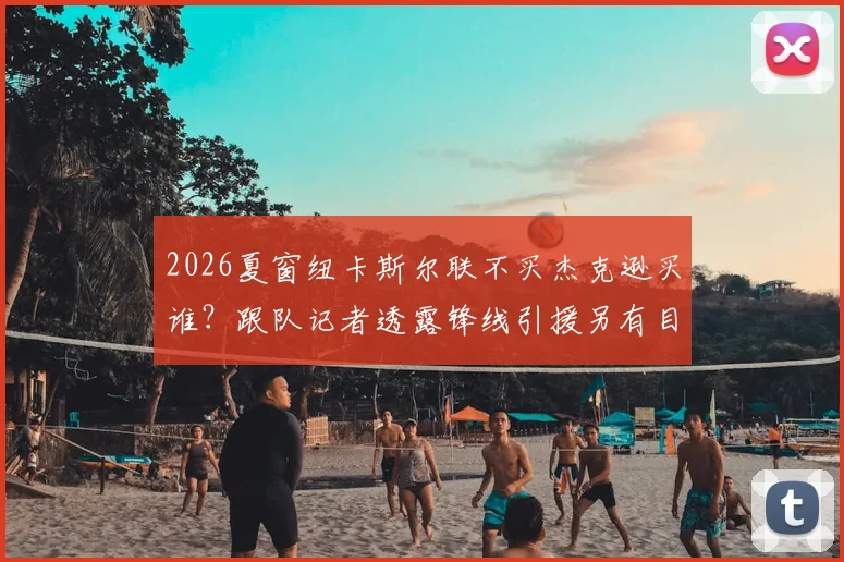 2026夏窗纽卡斯尔联不买杰克逊买谁？跟队记者透露锋线引援另有目标，最新转会计划分析