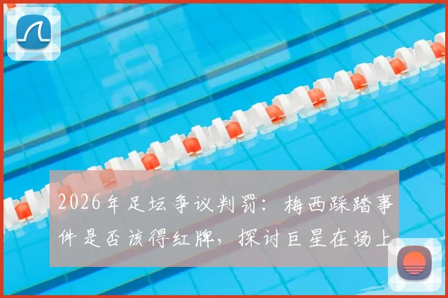 2026年足坛争议判罚：梅西踩踏事件是否该得红牌，探讨巨星在场上的真实待遇