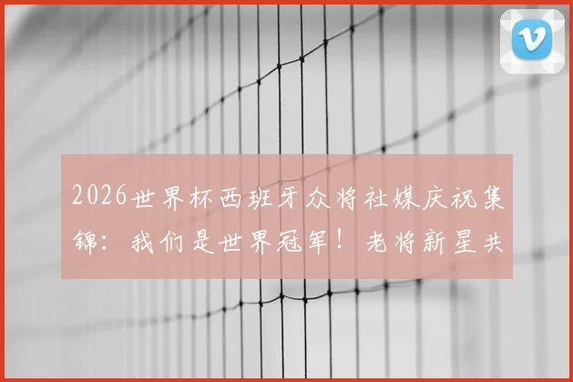2026世界杯西班牙众将社媒庆祝集锦:我们是世界冠军!老将新星共同圆梦,附更衣室狂欢瞬间