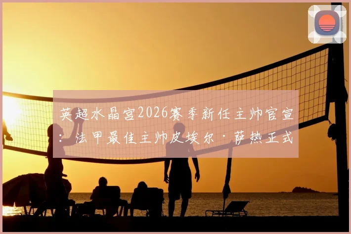英超水晶宫2026赛季新任主帅官宣：法甲最佳主帅皮埃尔·萨热正式执教，战术风格与球队前景深度解析