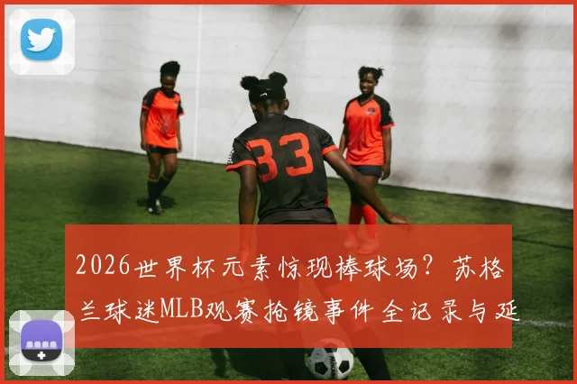 2026世界杯元素惊现棒球场？苏格兰球迷MLB观赛抢镜事件全记录与延伸解读