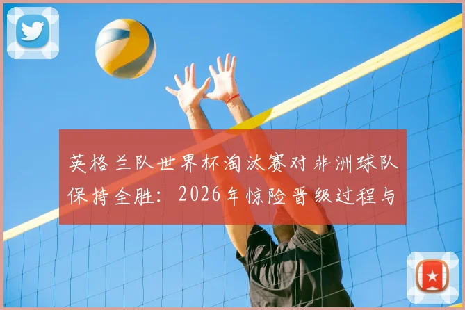 英格兰队世界杯淘汰赛对非洲球队保持全胜:2026年惊险晋级过程与技术战术细节全解析