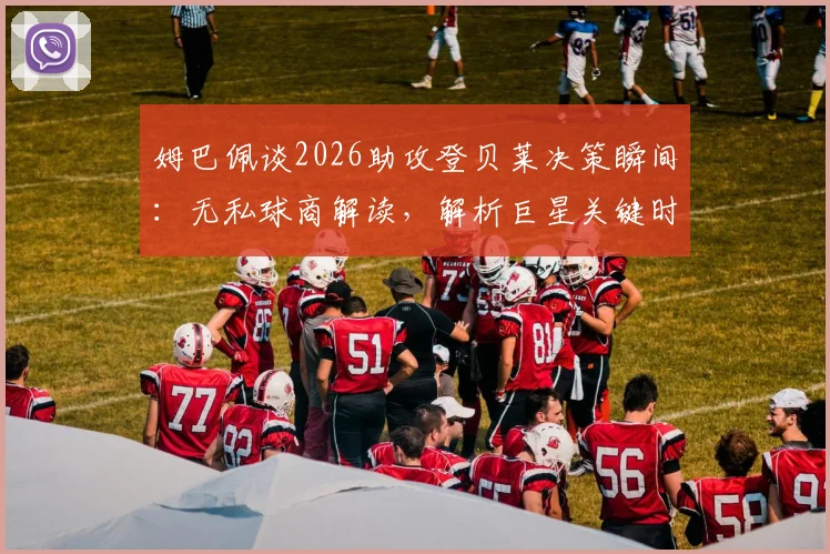 姆巴佩谈2026助攻登贝莱决策瞬间：无私球商解读，解析巨星关键时刻如何做出最有利选择