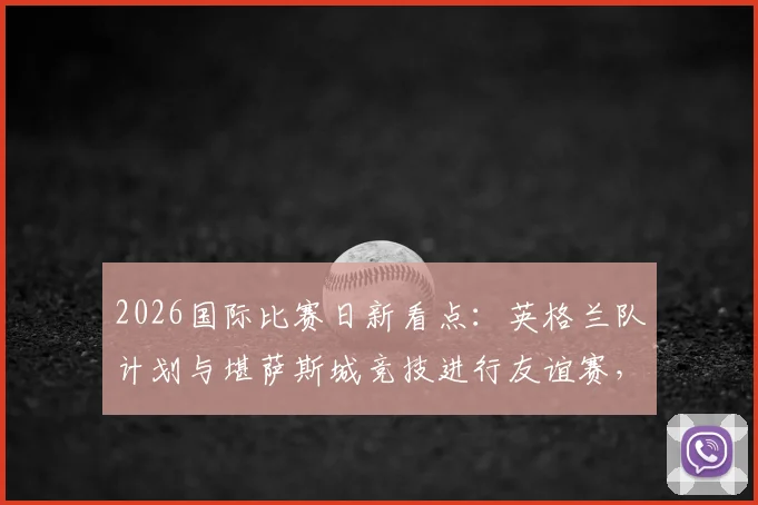2026国际比赛日新看点：英格兰队计划与堪萨斯城竞技进行友谊赛，索斯盖特旨在考察边缘球员