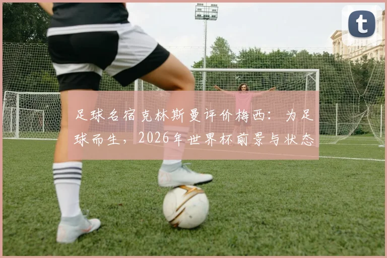 足球名宿克林斯曼评价梅西：为足球而生，2026年世界杯前景与状态分析