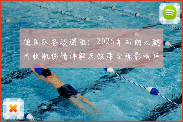 德国队备战遇阻:2026年布朗大腿内收肌伤情详解及缺席合练影响评估
