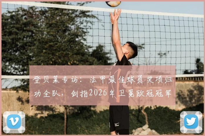 登贝莱专访：法甲最佳球员奖项归功全队，剑指2026年卫冕欧冠冠军目标