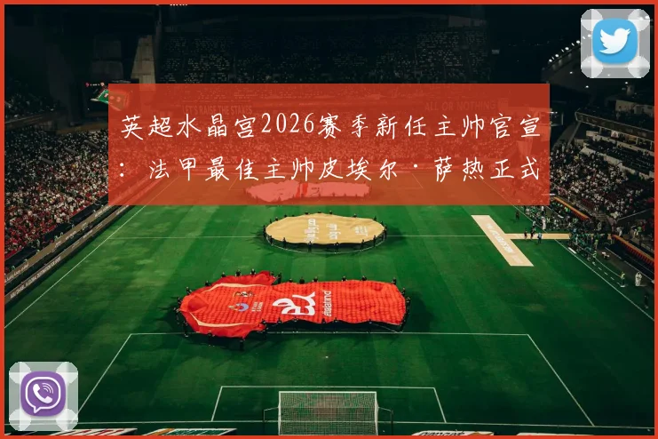 英超水晶宫2026赛季新任主帅官宣:法甲最佳主帅皮埃尔·萨热正式执教,战术风格与球队前景深度解析