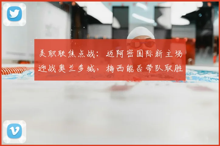 美职联焦点战：迈阿密国际新主场迎战奥兰多城，梅西能否带队取胜？
