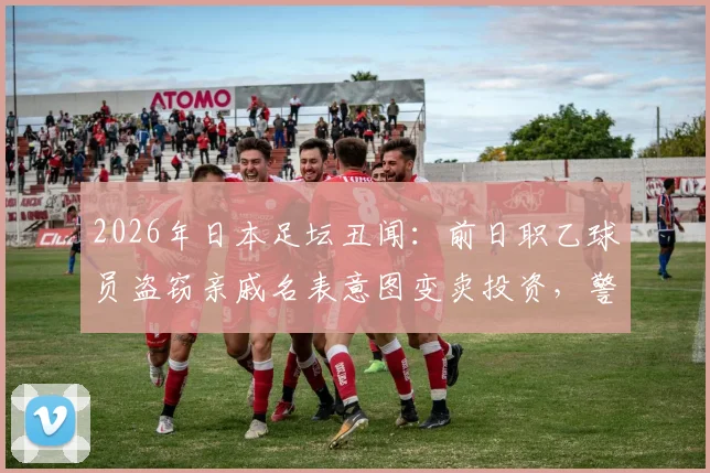2026年日本足坛丑闻：前日职乙球员盗窃亲戚名表意图变卖投资，警方介入逮捕
