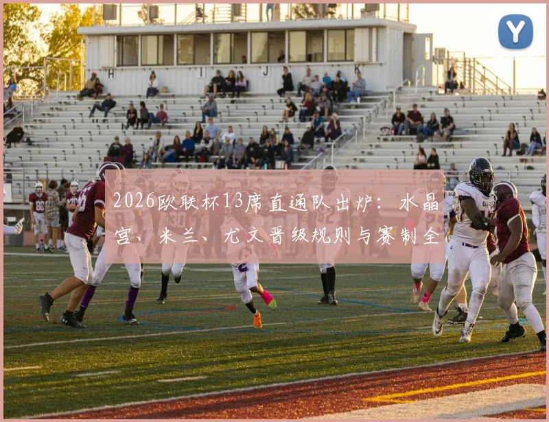2026欧联杯13席直通队出炉：水晶宫、米兰、尤文晋级规则与赛制全解析，一文看懂欧战资格