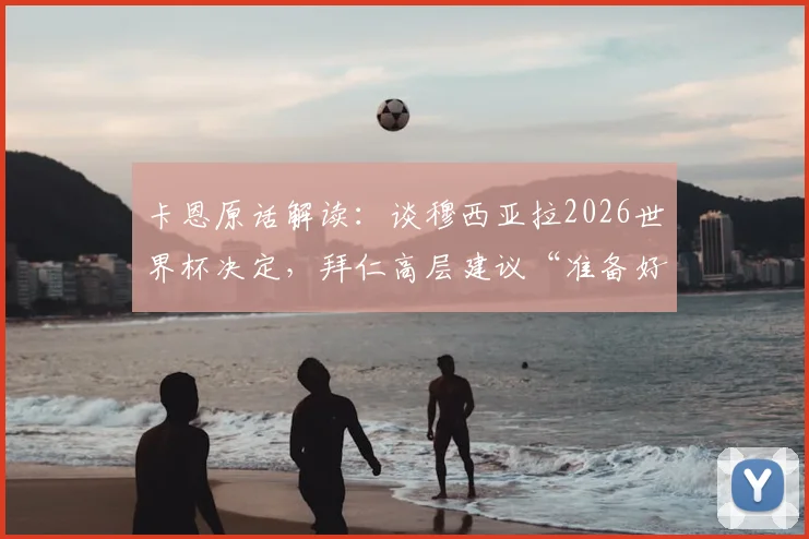 卡恩原话解读：谈穆西亚拉2026世界杯决定，拜仁高层建议“准备好了就该去”