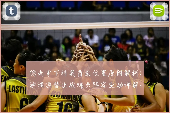 德尚拿下特奥首发位置原因解析：迪涅顶替出战瑞典阵容变动详解，2026年法国队左后卫之争前瞻