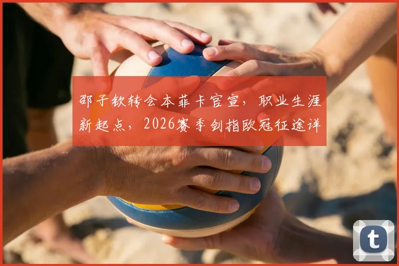 邵子钦转会本菲卡官宣，职业生涯新起点，2026赛季剑指欧冠征途详解