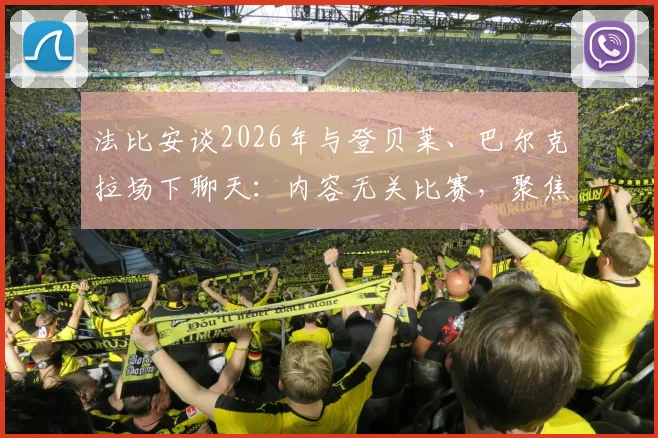法比安谈2026年与登贝莱、巴尔克拉场下聊天:内容无关比赛,聚焦生活话题