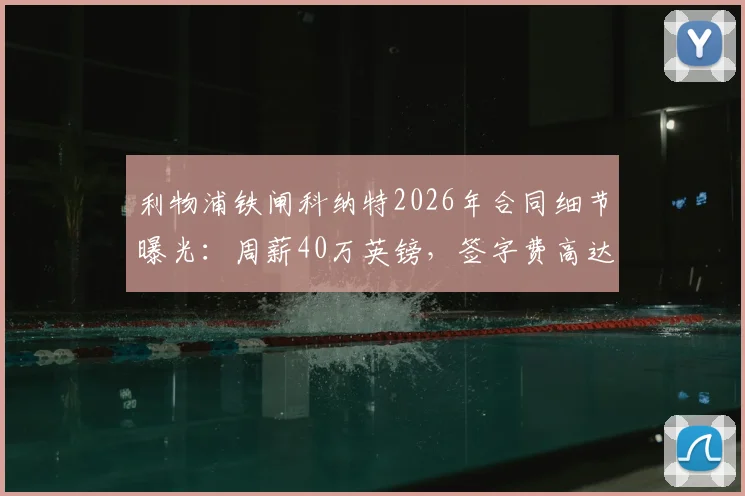 利物浦铁闸科纳特2026年合同细节曝光：周薪40万英镑，签字费高达1700万镑引关注